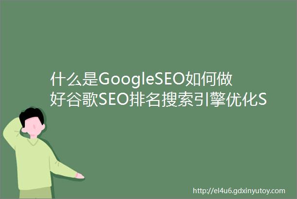 什么是GoogleSEO如何做好谷歌SEO排名搜索引擎优化SEO入门级指南